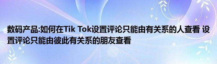 数码产品:如何在Tik Tok设置评论只能由有关系的人查看 设置评论只能由彼此有关系的朋友查看