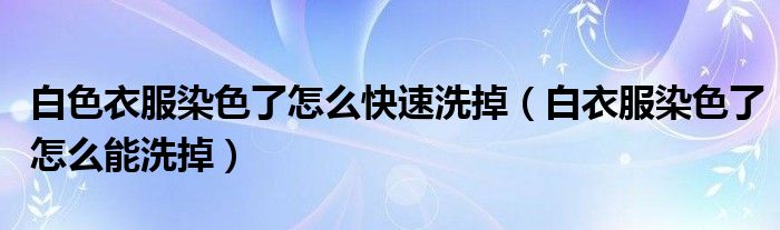 白色衣服染色了怎么快速洗掉（白衣服染色了怎么能洗掉）