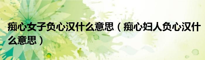痴心女子负心汉什么意思（痴心妇人负心汉什么意思）