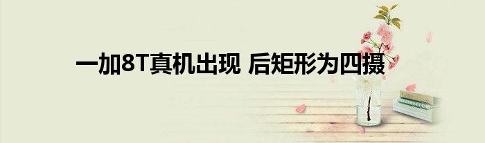一加8T真机出现 后矩形为四摄