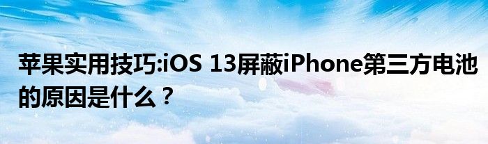 苹果实用技巧:iOS 13屏蔽iPhone第三方电池的原因是什么？