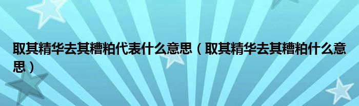 取其精华去其糟粕代表什么意思（取其精华去其糟粕什么意思）