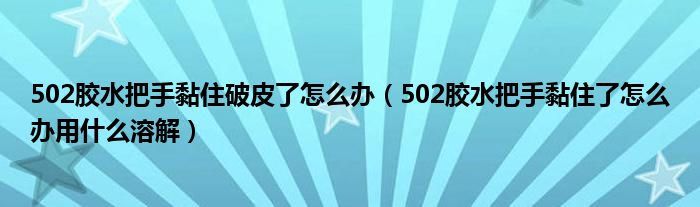 502胶水把手黏住破皮了怎么办（502胶水把手黏住了怎么办用什么溶解）