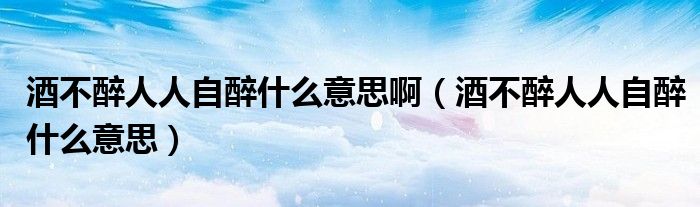 酒不醉人人自醉什么意思啊（酒不醉人人自醉什么意思）
