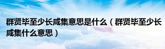 群贤毕至少长咸集意思是什么（群贤毕至少长咸集什么意思）