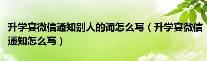 升学宴微信通知别人的词怎么写（升学宴微信通知怎么写）