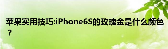 苹果实用技巧:iPhone6S的玫瑰金是什么颜色？