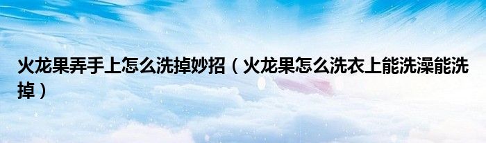 火龙果弄手上怎么洗掉妙招（火龙果怎么洗衣上能洗澡能洗掉）