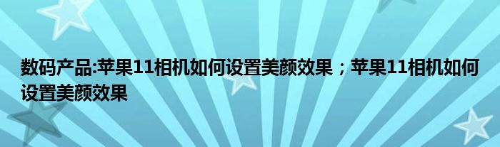 数码产品:苹果11相机如何设置美颜效果；苹果11相机如何设置美颜效果