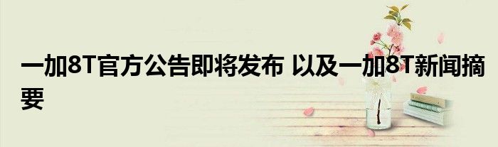 一加8T官方公告即将发布 以及一加8T新闻摘要