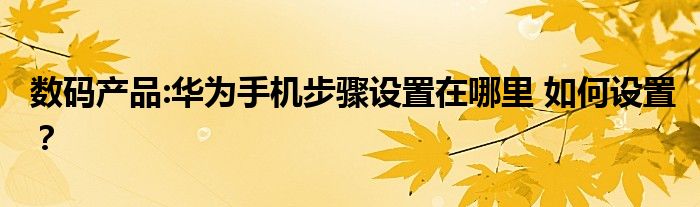 数码产品:华为手机步骤设置在哪里 如何设置？