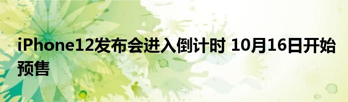 iPhone12发布会进入倒计时 10月16日开始预售