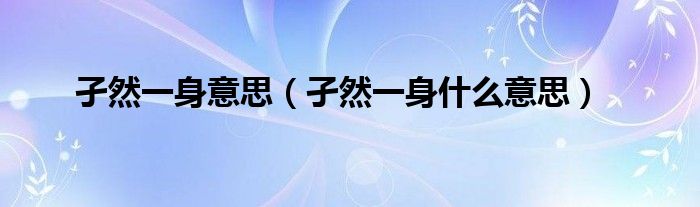 孑然一身意思（孑然一身什么意思）