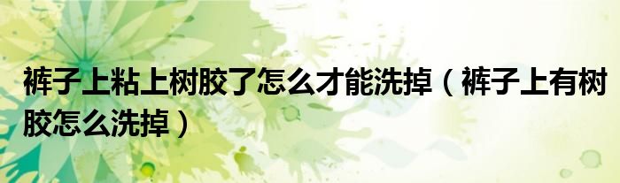 裤子上粘上树胶了怎么才能洗掉（裤子上有树胶怎么洗掉）