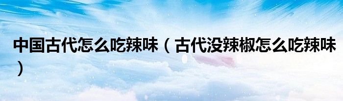 中国古代怎么吃辣味（古代没辣椒怎么吃辣味）