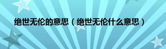 绝世无伦的意思（绝世无伦什么意思）