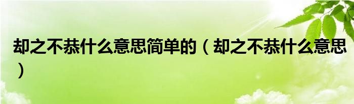 却之不恭什么意思简单的（却之不恭什么意思）