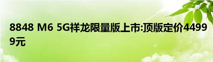 8848 M6 5G祥龙限量版上市:顶版定价44999元