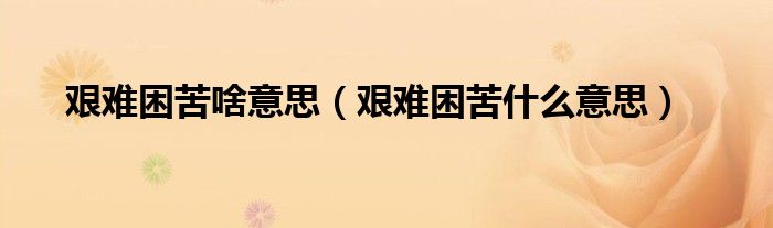 艰难困苦啥意思（艰难困苦什么意思）
