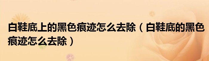白鞋底上的黑色痕迹怎么去除（白鞋底的黑色痕迹怎么去除）