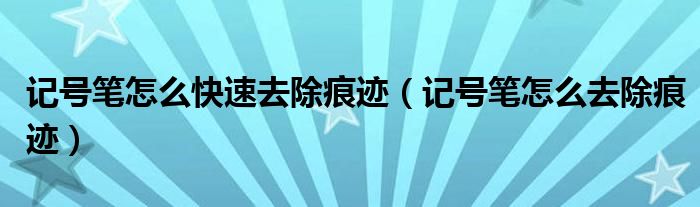 记号笔怎么快速去除痕迹（记号笔怎么去除痕迹）