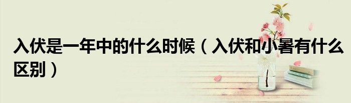 入伏是一年中的什么时候（入伏和小暑有什么区别）