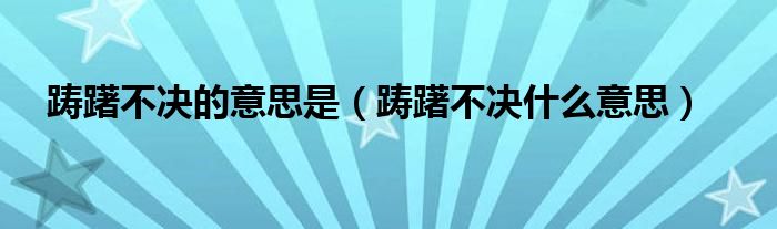 踌躇不决的意思是（踌躇不决什么意思）