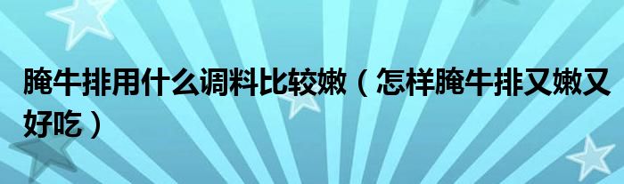腌牛排用什么调料比较嫩（怎样腌牛排又嫩又好吃）