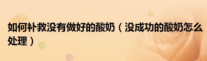 如何补救没有做好的酸奶（没成功的酸奶怎么处理）