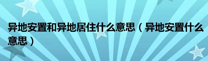 异地安置和异地居住什么意思（异地安置什么意思）