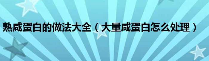 熟咸蛋白的做法大全（大量咸蛋白怎么处理）
