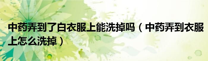 中药弄到了白衣服上能洗掉吗（中药弄到衣服上怎么洗掉）