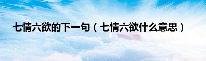 七情六欲的下一句（七情六欲什么意思）