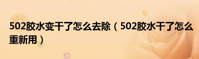 502胶水变干了怎么去除（502胶水干了怎么重新用）