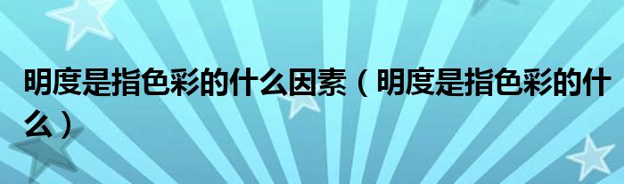 明度是指色彩的什么因素（明度是指色彩的什么）