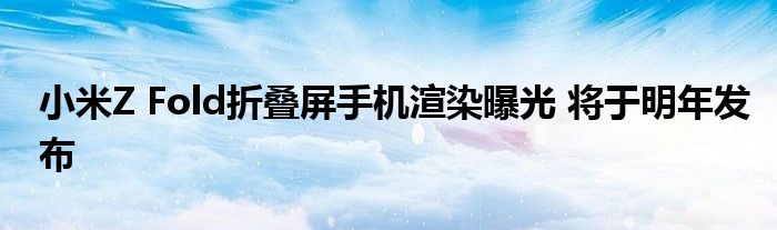 小米Z Fold折叠屏手机渲染曝光 将于明年发布