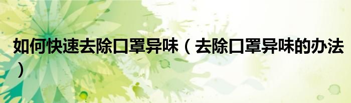 如何快速去除口罩异味（去除口罩异味的办法）