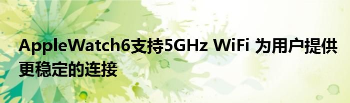 AppleWatch6支持5GHz WiFi 为用户提供更稳定的连接