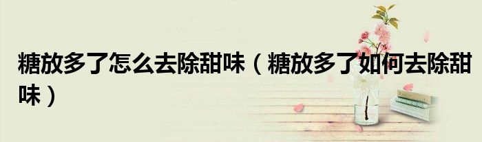 糖放多了怎么去除甜味（糖放多了如何去除甜味）