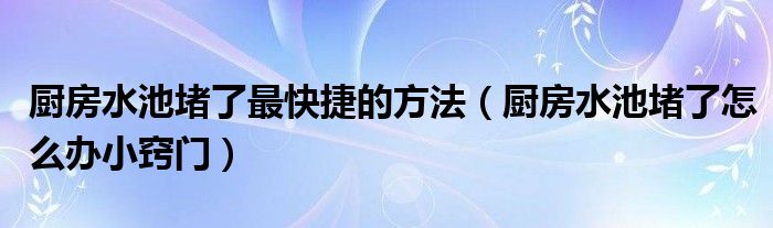 厨房水池堵了最快捷的方法（厨房水池堵了怎么办小窍门）