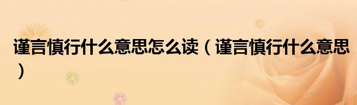 谨言慎行什么意思怎么读（谨言慎行什么意思）