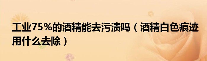 工业75%的酒精能去污渍吗（酒精白色痕迹用什么去除）