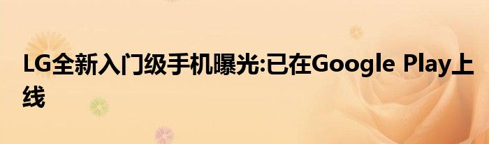 LG全新入门级手机曝光:已在Google Play上线