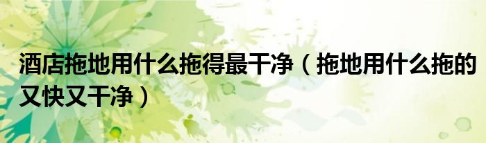 酒店拖地用什么拖得最干净（拖地用什么拖的又快又干净）