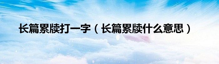 长篇累牍打一字（长篇累牍什么意思）