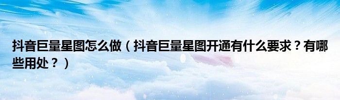抖音巨量星图怎么做（抖音巨量星图开通有什么要求？有哪些用处？）