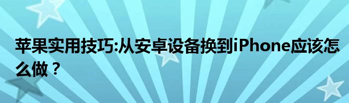 苹果实用技巧:从安卓设备换到iPhone应该怎么做？