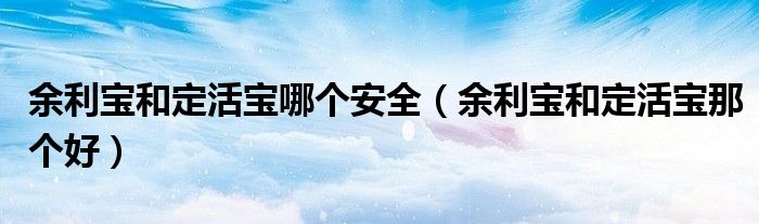 余利宝和定活宝哪个安全（余利宝和定活宝那个好）
