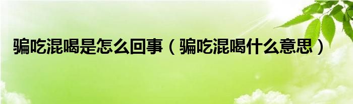 骗吃混喝是怎么回事（骗吃混喝什么意思）