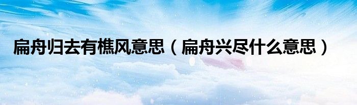 扁舟归去有樵风意思（扁舟兴尽什么意思）